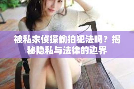 被私家侦探偷拍犯法吗？揭秘隐私与法律的边界
