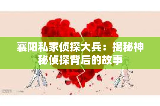 襄阳私家侦探大兵:揭秘神秘侦探背后的故事 襄阳私家侦探大兵:揭秘神秘侦探背后的故事