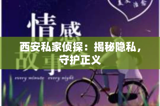 西安私家侦探：揭秘隐私，守护正义