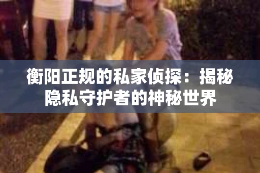 衡阳正规的私家侦探：揭秘隐私守护者的神秘世界