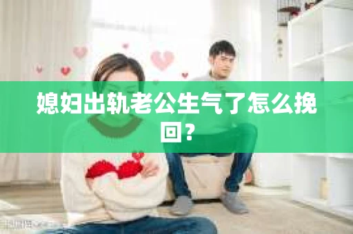 媳妇出轨老公生气了怎么挽回？