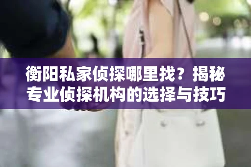 衡阳私家侦探哪里找？揭秘专业侦探机构的选择与技巧