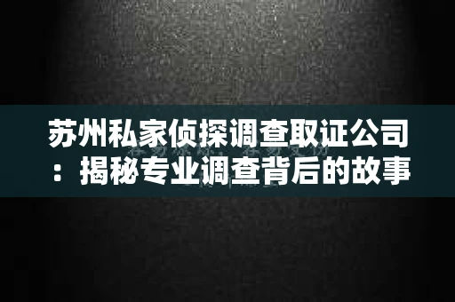 苏州私家侦探调查取证公司：揭秘专业调查背后的故事