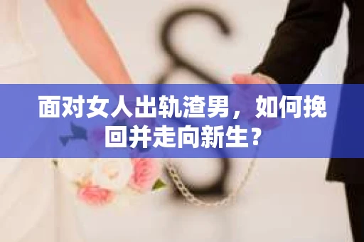 面对女人出轨渣男,如何挽回并走向新生? 面对女人出轨渣男,如何挽回并走向新生?