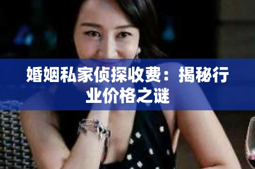 婚姻私家侦探收费：揭秘行业价格之谜