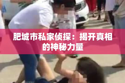 肥城市私家侦探:揭开真相的神秘力量 肥城市私家侦探:揭开真相的神秘力量