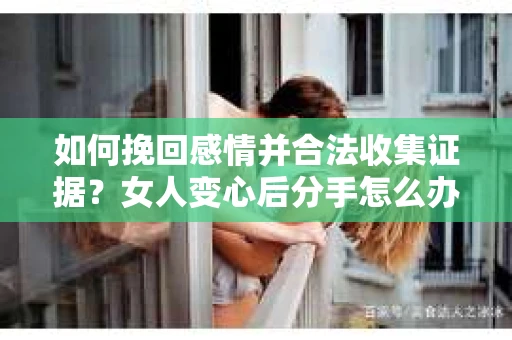 如何挽回感情并合法收集证据?女人变心后分手怎么办? 如何挽回感情并合法收集证据?女人变心后分手怎么办?
