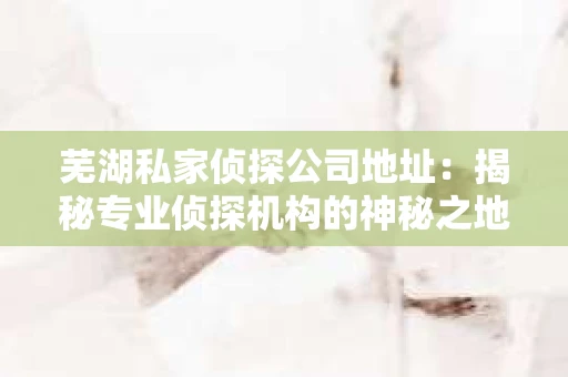 芜湖私家侦探公司地址：揭秘专业侦探机构的神秘之地