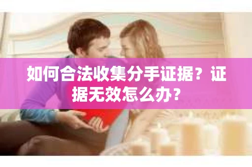 如何合法收集分手证据？证据无效怎么办？