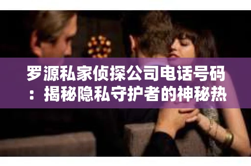罗源私家侦探公司电话号码：揭秘隐私守护者的神秘热线