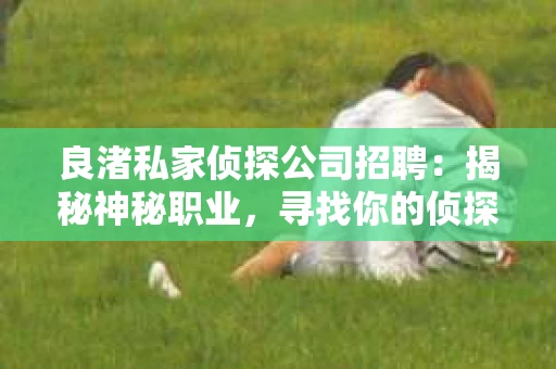 良渚私家侦探公司招聘：揭秘神秘职业，寻找你的侦探梦