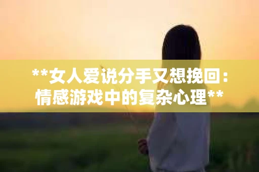 **女人爱说分手又想挽回：情感游戏中的复杂心理**