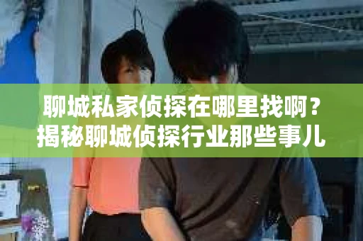聊城私家侦探在哪里找啊？揭秘聊城侦探行业那些事儿