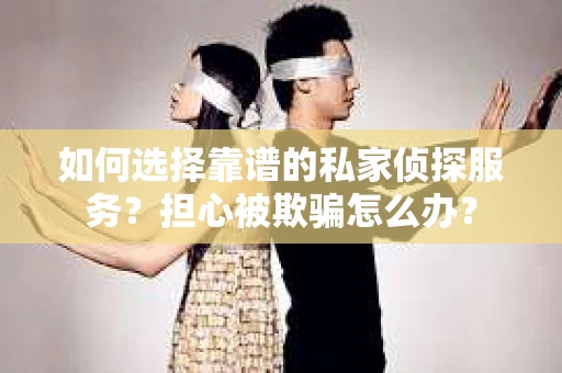 如何选择靠谱的私家侦探服务?担心被欺骗怎么办? 如何选择靠谱的私家侦探服务?担心被欺骗怎么办?