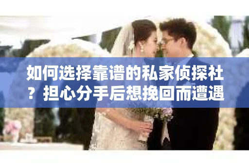 如何选择靠谱的私家侦探社？担心分手后想挽回而遭遇陷阱怎么办？