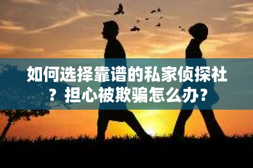 如何选择靠谱的私家侦探社?担心被欺骗怎么办? 如何选择靠谱的私家侦探社?担心被欺骗怎么办?
