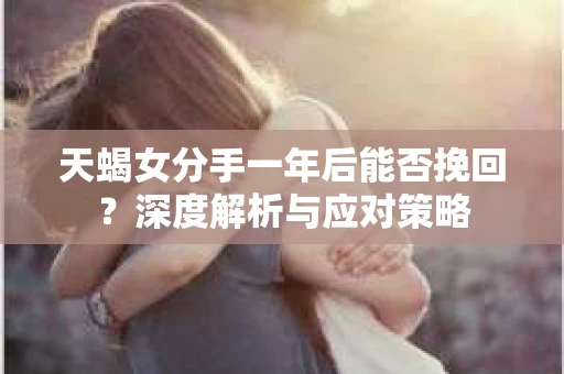 天蝎女分手一年后能否挽回？深度解析与应对策略
