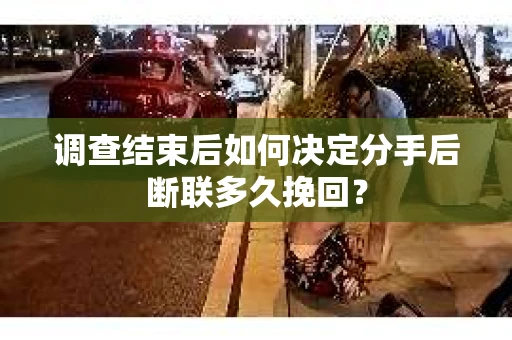 调查结束后如何决定分手后断联多久挽回? 调查结束后如何决定分手后断联多久挽回?