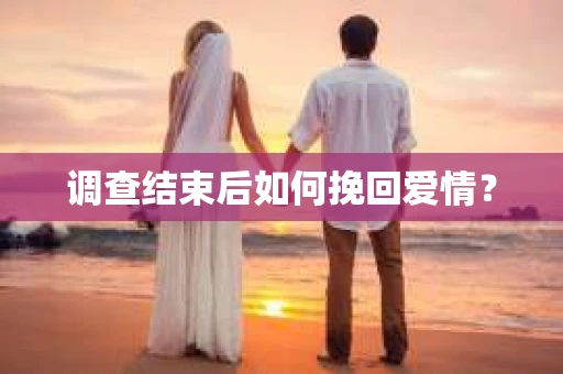 调查结束后如何挽回爱情? 调查结束后如何挽回爱情?