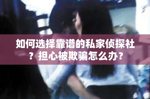 如何选择靠谱的私家侦探社？担心被欺骗怎么办？