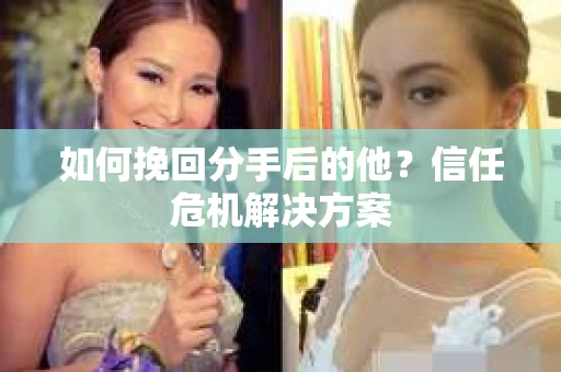 如何挽回分手后的他？信任危机解决方案
