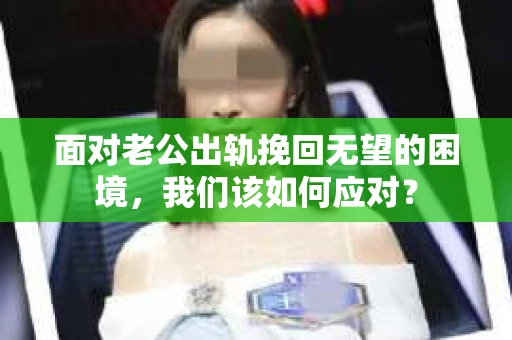 面对老公出轨挽回无望的困境,我们该如何应对? 面对老公出轨挽回无望的困境,我们该如何应对?