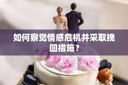 如何察觉情感危机并采取挽回措施？