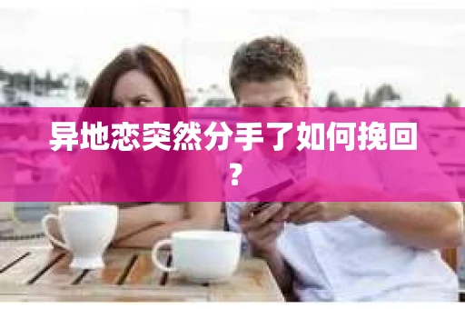 异地恋突然分手了如何挽回? 异地恋突然分手了如何挽回?