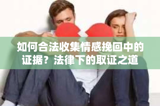 如何合法收集情感挽回中的证据?法律下的取证之道 如何合法收集情感挽回中的证据?法律下的取证之道