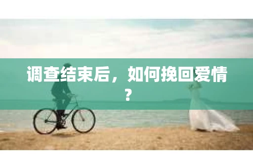 调查结束后，如何挽回爱情？