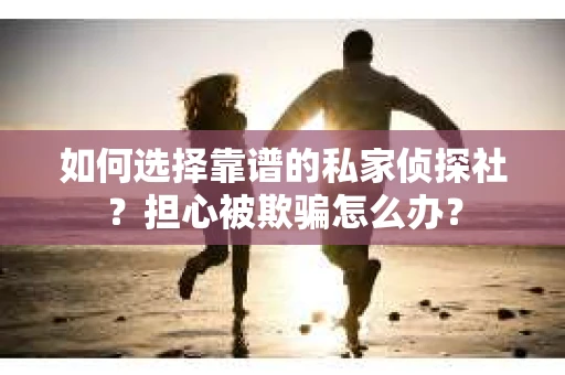 如何选择靠谱的私家侦探社？担心被欺骗怎么办？