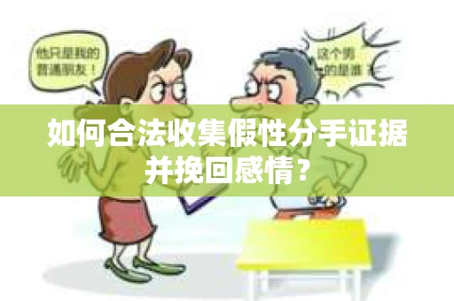 如何合法收集假性分手证据并挽回感情？