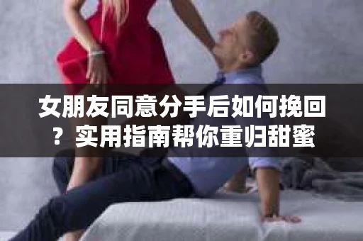 女朋友同意分手后如何挽回？实用指南帮你重归甜蜜