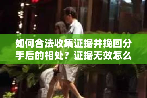 如何合法收集证据并挽回分手后的相处?证据无效怎么办? 如何合法收集证据并挽回分手后的相处?证据无效怎么办?