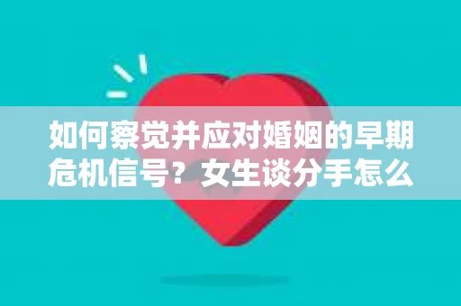 如何察觉并应对婚姻的早期危机信号？女生谈分手怎么挽回