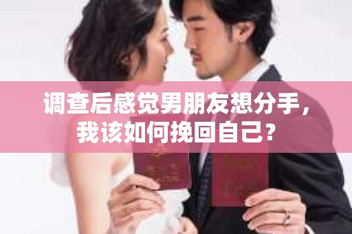 调查后感觉男朋友想分手,我该如何挽回自己? 调查后感觉男朋友想分手,我该如何挽回自己?