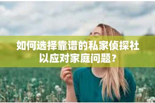 如何选择靠谱的私家侦探社以应对家庭问题？