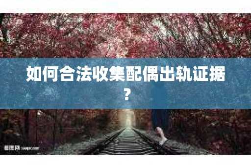 如何合法收集配偶出轨证据？