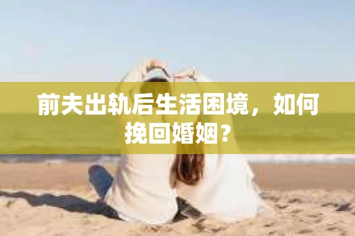 前夫出轨后生活困境，如何挽回婚姻？