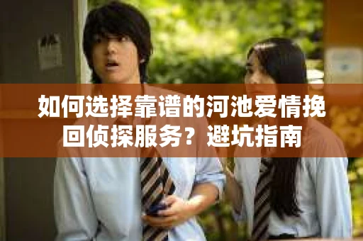 如何选择靠谱的河池爱情挽回侦探服务?避坑指南 如何选择靠谱的河池爱情挽回侦探服务?避坑指南