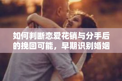 如何判断恋爱花销与分手后的挽回可能,早期识别婚姻危机的关键信号 如何判断恋爱花销与分手后的挽回可能,早期识别婚姻危机的关键信号