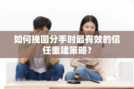 如何挽回分手时最有效的信任重建策略？