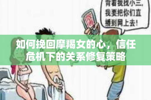 如何挽回摩羯女的心，信任危机下的关系修复策略