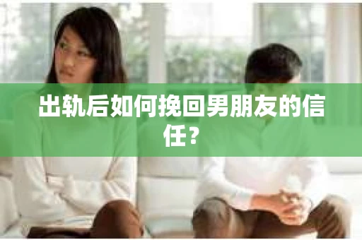 出轨后如何挽回男朋友的信任？