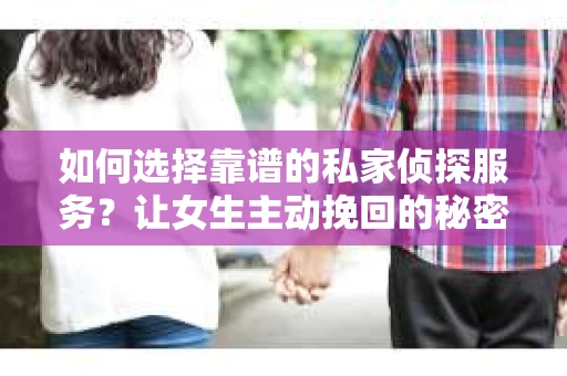 如何选择靠谱的私家侦探服务?让女生主动挽回的秘密武器怎么办? 如何选择靠谱的私家侦探服务?让女生主动挽回的秘密武器怎么办?