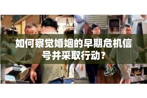 如何察觉婚姻的早期危机信号并采取行动？