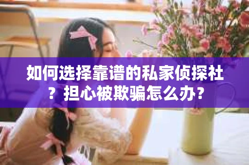 如何选择靠谱的私家侦探社？担心被欺骗怎么办？