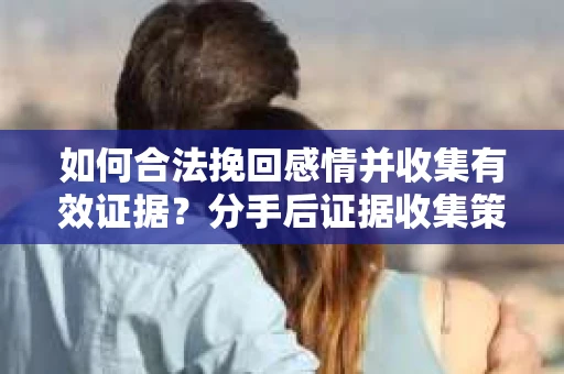 如何合法挽回感情并收集有效证据？分手后证据收集策略