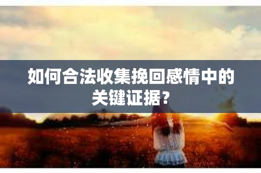 如何合法收集挽回感情中的关键证据？
