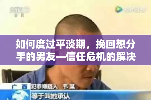 如何度过平淡期，挽回想分手的男友—信任危机的解决之道